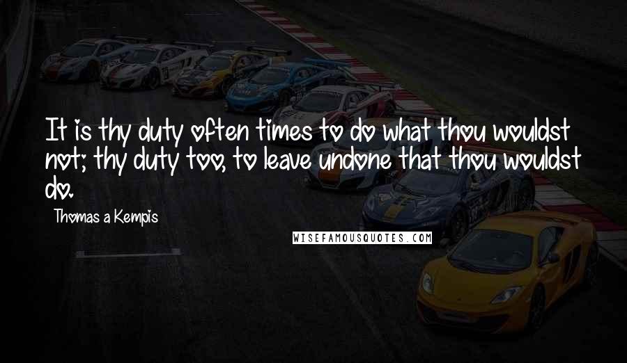Thomas A Kempis quotes: It is thy duty often times to do what thou wouldst not; thy duty too, to leave undone that thou wouldst do.