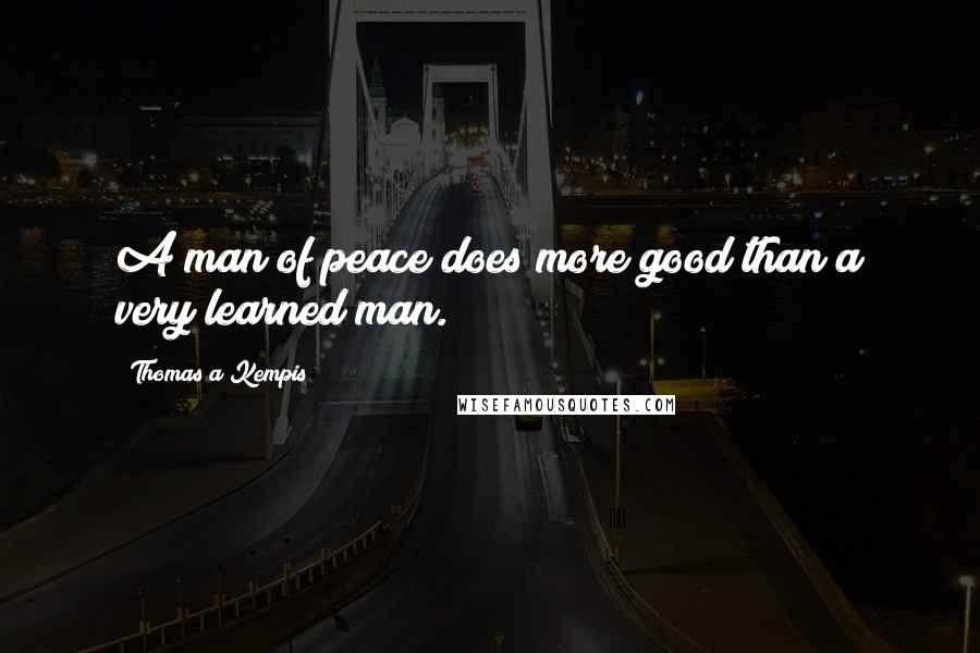 Thomas A Kempis quotes: A man of peace does more good than a very learned man.