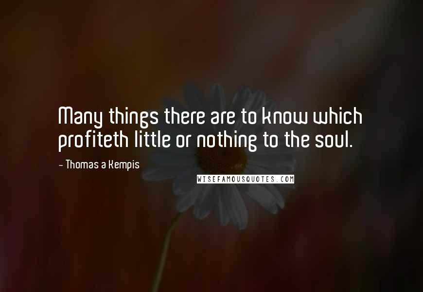 Thomas A Kempis quotes: Many things there are to know which profiteth little or nothing to the soul.