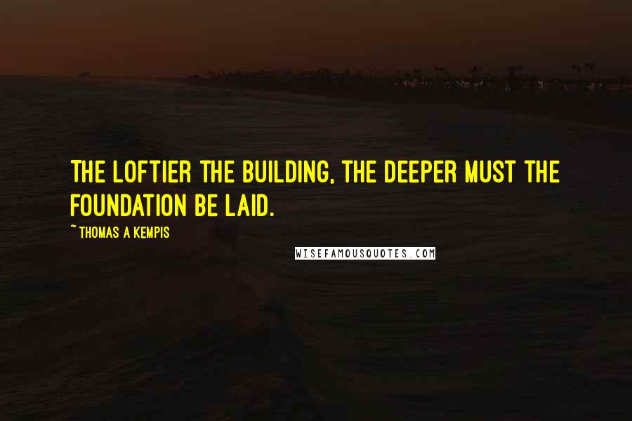 Thomas A Kempis quotes: The loftier the building, the deeper must the foundation be laid.