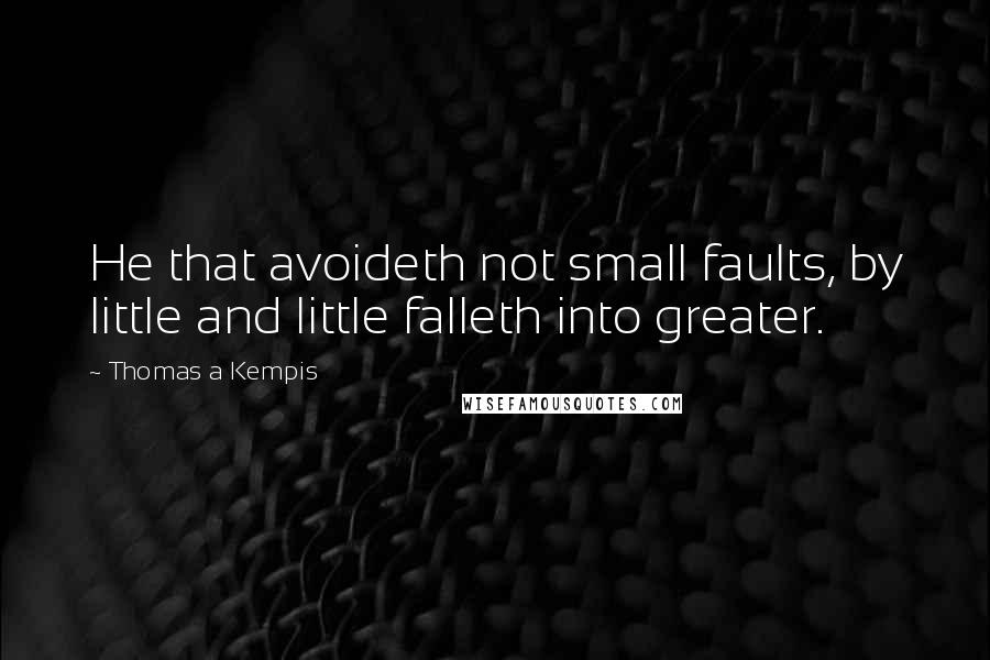 Thomas A Kempis quotes: He that avoideth not small faults, by little and little falleth into greater.