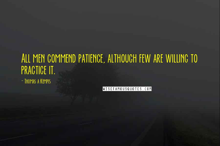 Thomas A Kempis quotes: All men commend patience, although few are willing to practice it.