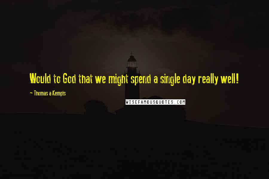 Thomas A Kempis quotes: Would to God that we might spend a single day really well!