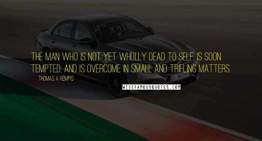 Thomas A Kempis quotes: The man who is not yet wholly dead to self, is soon tempted, and is overcome in small and trifling matters.