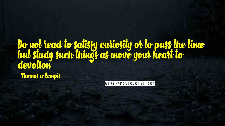 Thomas A Kempis quotes: Do not read to satisfy curiosity or to pass the time, but study such things as move your heart to devotion.