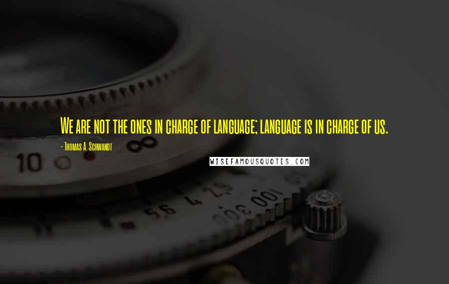 Thomas A. Schwandt quotes: We are not the ones in charge of language; language is in charge of us. Thomas A. Schwandt quotes: We are not the ones in charge of language; language is in charge of us.