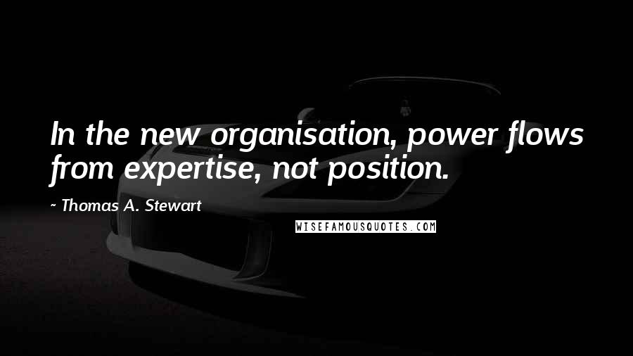 Thomas A. Stewart quotes: In the new organisation, power flows from expertise, not position.