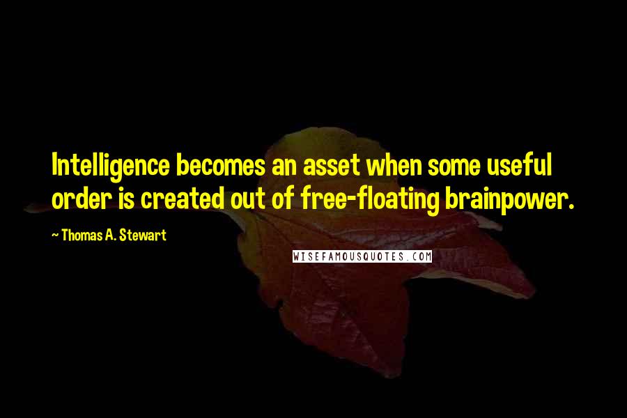 Thomas A. Stewart quotes: Intelligence becomes an asset when some useful order is created out of free-floating brainpower.