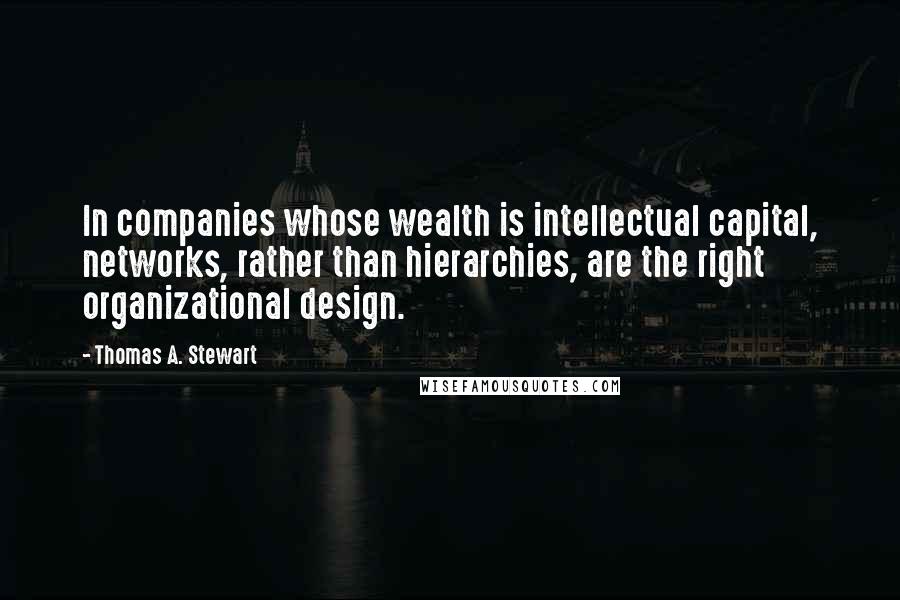 Thomas A. Stewart quotes: In companies whose wealth is intellectual capital, networks, rather than hierarchies, are the right organizational design.