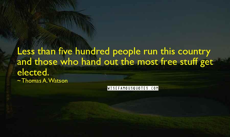 Thomas A. Watson quotes: Less than five hundred people run this country and those who hand out the most free stuff get elected.