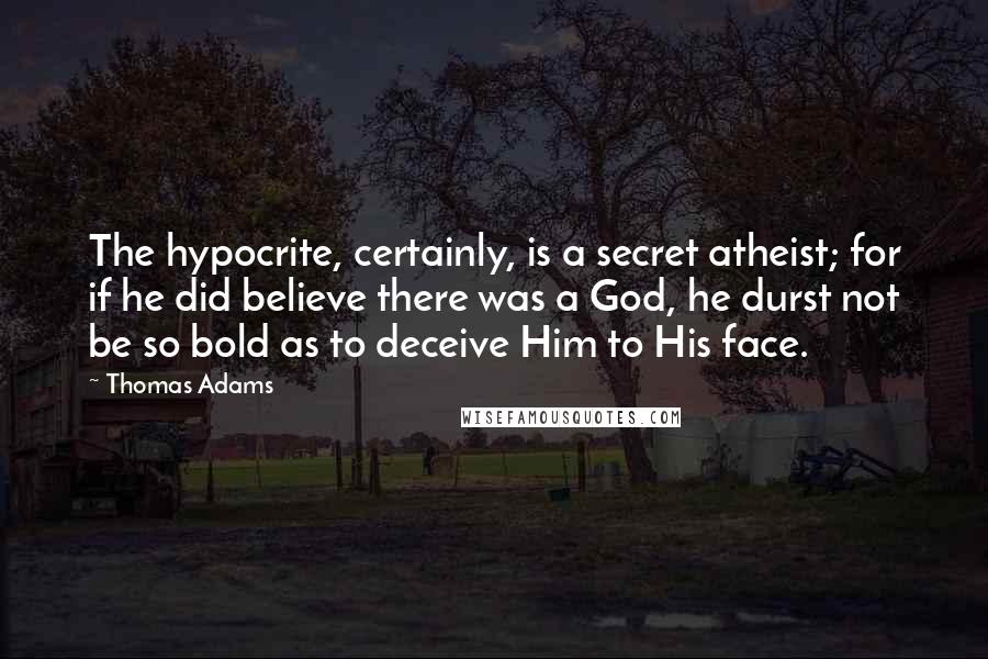 Thomas Adams quotes: The hypocrite, certainly, is a secret atheist; for if he did believe there was a God, he durst not be so bold as to deceive Him to His face. Thomas Adams quotes: The hypocrite, certainly, is a secret atheist; for if he did believe there was a God, he durst not be so bold as to deceive Him to His face.