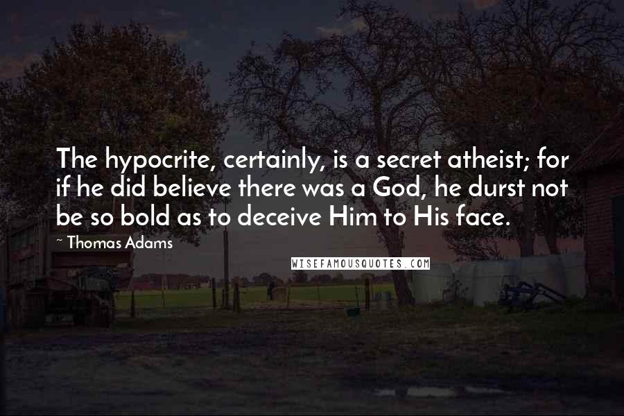 Thomas Adams quotes: The hypocrite, certainly, is a secret atheist; for if he did believe there was a God, he durst not be so bold as to deceive Him to His face.