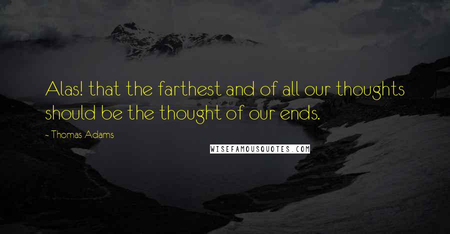 Thomas Adams quotes: Alas! that the farthest and of all our thoughts should be the thought of our ends.