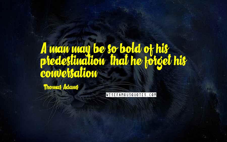 Thomas Adams quotes: A man may be so bold of his predestination, that he forget his conversation.
