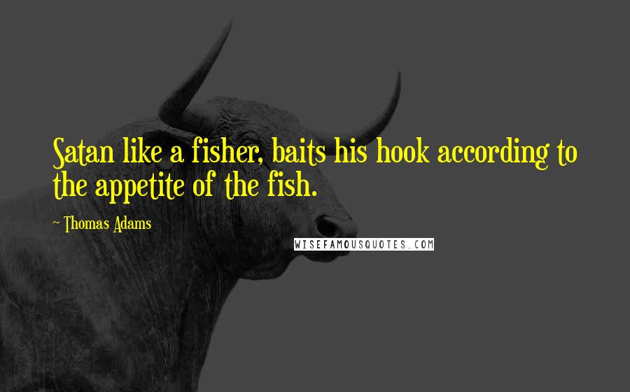 Thomas Adams quotes: Satan like a fisher, baits his hook according to the appetite of the fish.