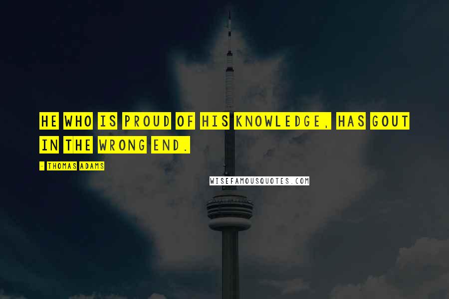 Thomas Adams quotes: He who is proud of his knowledge, has gout in the wrong end.