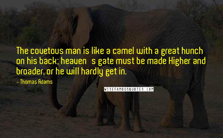 Thomas Adams quotes: The covetous man is like a camel with a great hunch on his back; heaven's gate must be made Higher and broader, or he will hardly get in. Thomas Adams quotes: The covetous man is like a camel with a great hunch on his back; heaven's gate must be made Higher and broader, or he will hardly get in.