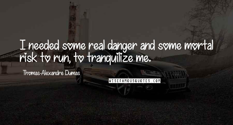 Thomas-Alexandre Dumas quotes: I needed some real danger and some mortal risk to run, to tranquilize me.