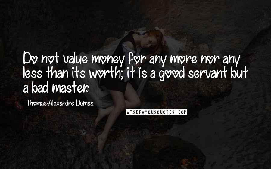 Thomas-Alexandre Dumas quotes: Do not value money for any more nor any less than its worth; it is a good servant but a bad master.