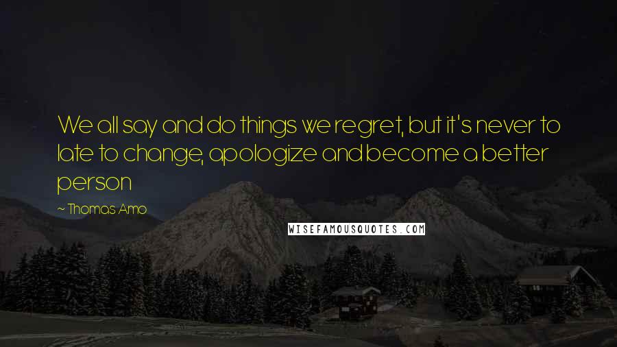 Thomas Amo quotes: We all say and do things we regret, but it's never to late to change, apologize and become a better person Thomas Amo quotes: We all say and do things we regret, but it's never to late to change, apologize and become a better person