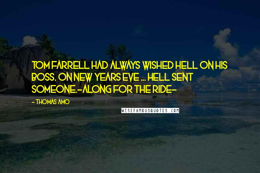 Thomas Amo quotes: Tom Farrell had always wished Hell on his boss. On New Years Eve ... Hell sent someone.-Along For The Ride- Thomas Amo quotes: Tom Farrell had always wished Hell on his boss. On New Years Eve ... Hell sent someone.-Along For The Ride-