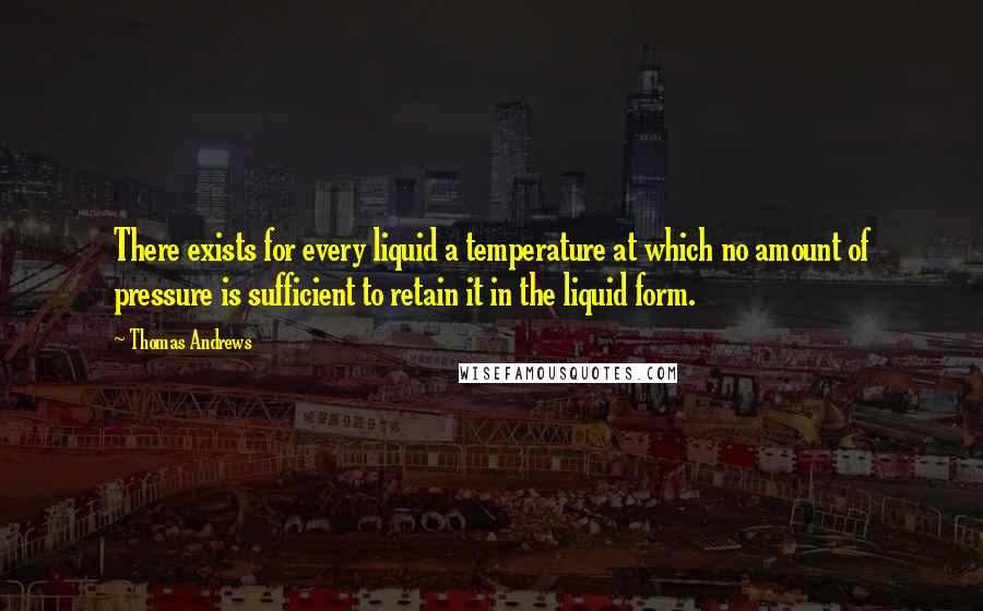 Thomas Andrews quotes: There exists for every liquid a temperature at which no amount of pressure is sufficient to retain it in the liquid form.