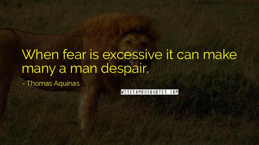 Thomas Aquinas quotes: When fear is excessive it can make many a man despair.