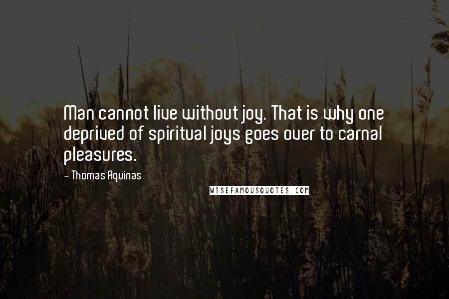 Thomas Aquinas quotes: Man cannot live without joy. That is why one deprived of spiritual joys goes over to carnal pleasures.