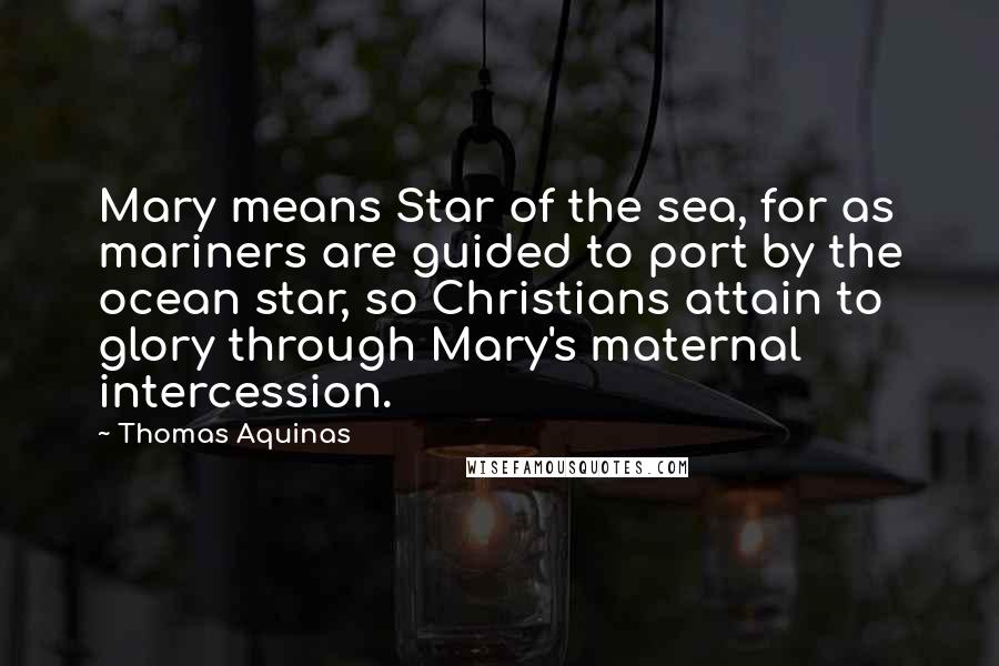 Thomas Aquinas quotes: Mary means Star of the sea, for as mariners are guided to port by the ocean star, so Christians attain to glory through Mary's maternal intercession.
