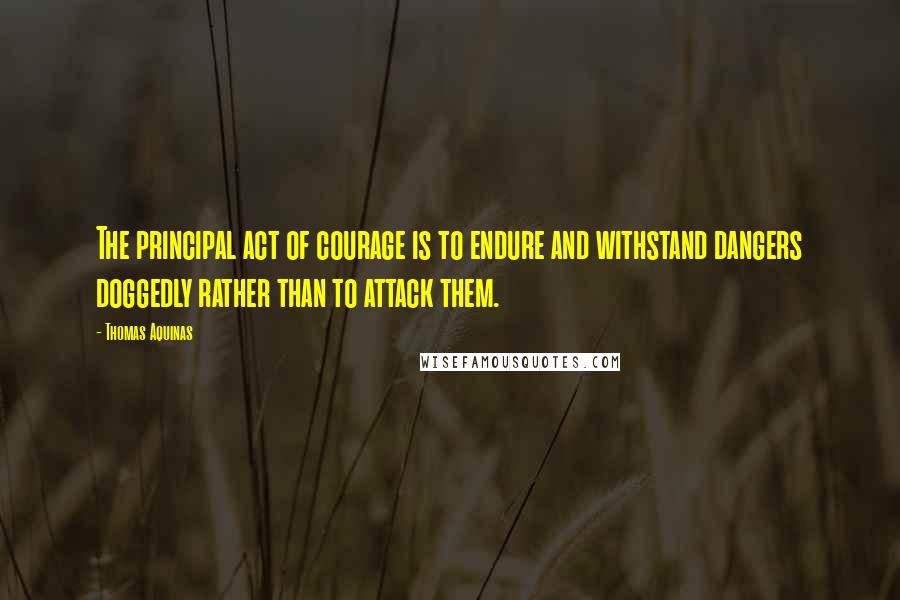 Thomas Aquinas quotes: The principal act of courage is to endure and withstand dangers doggedly rather than to attack them.