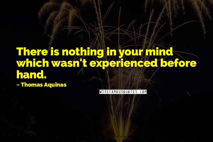 Thomas Aquinas quotes: There is nothing in your mind which wasn't experienced before hand.