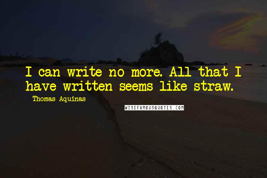 Thomas Aquinas quotes: I can write no more. All that I have written seems like straw.