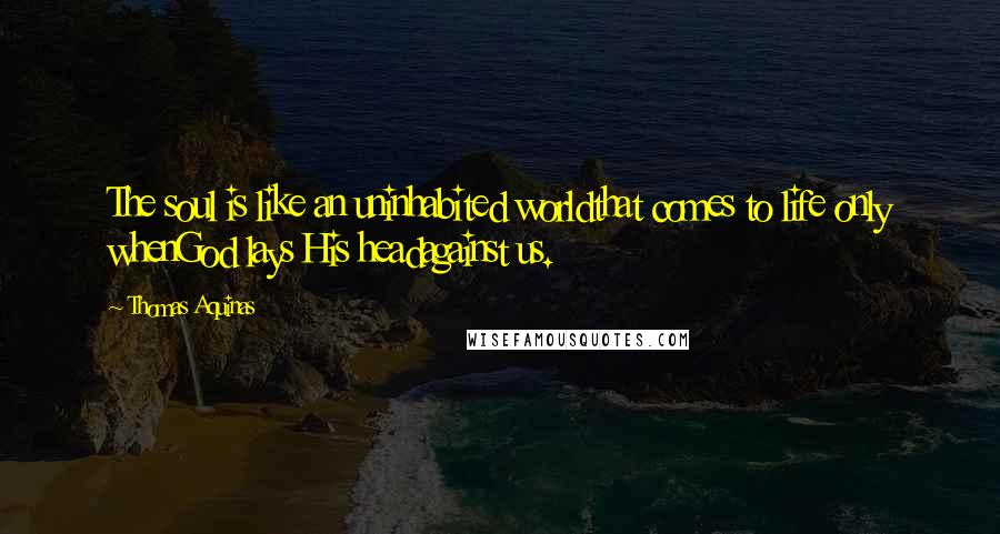 Thomas Aquinas quotes: The soul is like an uninhabited worldthat comes to life only whenGod lays His headagainst us.