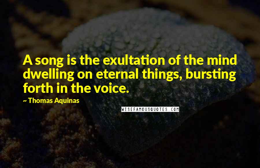 Thomas Aquinas quotes: A song is the exultation of the mind dwelling on eternal things, bursting forth in the voice.