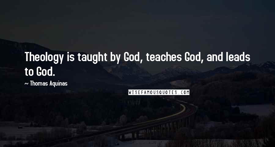 Thomas Aquinas quotes: Theology is taught by God, teaches God, and leads to God.