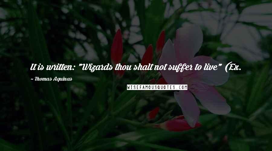 Thomas Aquinas quotes: It is written: "Wizards thou shalt not suffer to live" (Ex. 22:18); and: "In the morning I put to death all the wicked of the land" (Ps. 100:8) ...