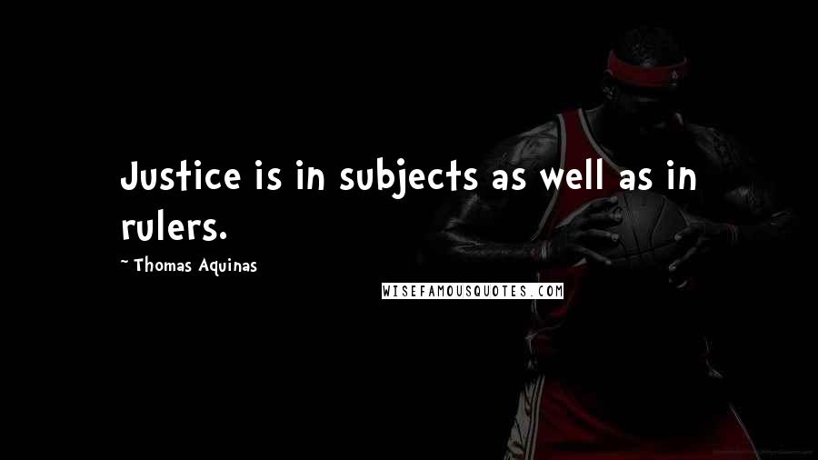 Thomas Aquinas quotes: Justice is in subjects as well as in rulers.