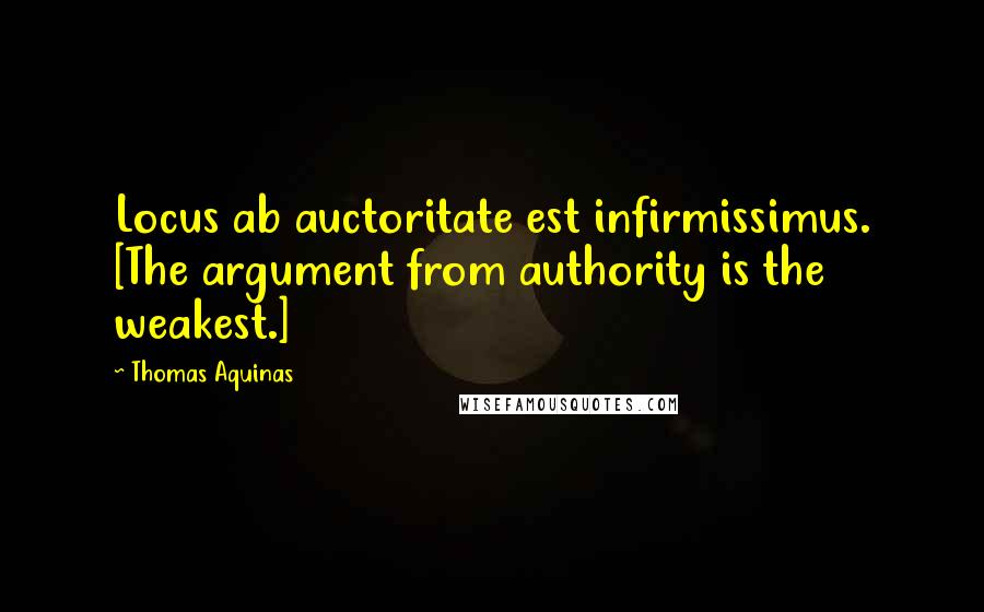 Thomas Aquinas quotes: Locus ab auctoritate est infirmissimus. [The argument from authority is the weakest.]