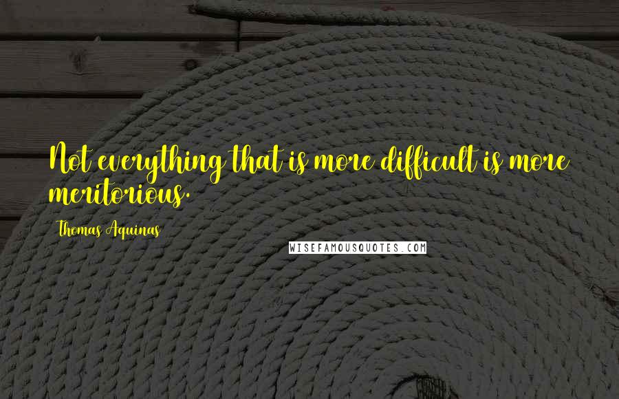 Thomas Aquinas quotes: Not everything that is more difficult is more meritorious.