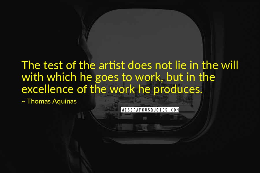 Thomas Aquinas quotes: The test of the artist does not lie in the will with which he goes to work, but in the excellence of the work he produces.