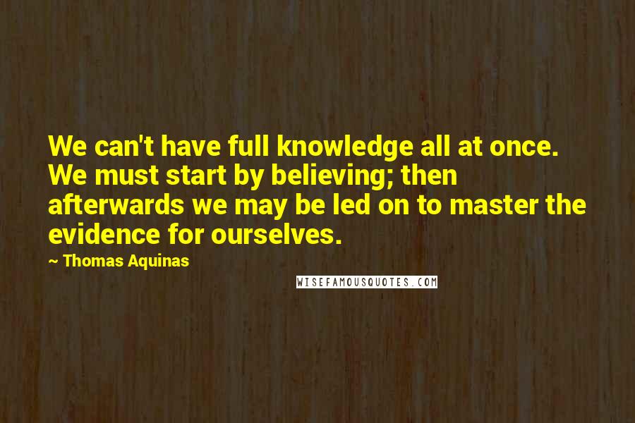 Thomas Aquinas quotes: We can't have full knowledge all at once. We must start by believing; then afterwards we may be led on to master the evidence for ourselves.