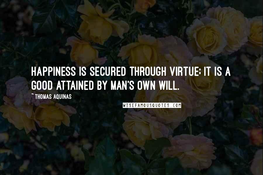 Thomas Aquinas quotes: Happiness is secured through virtue; it is a good attained by man's own will.