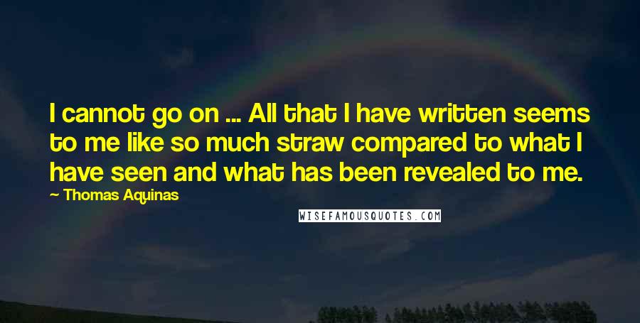 Thomas Aquinas quotes: I cannot go on ... All that I have written seems to me like so much straw compared to what I have seen and what has been revealed to me.