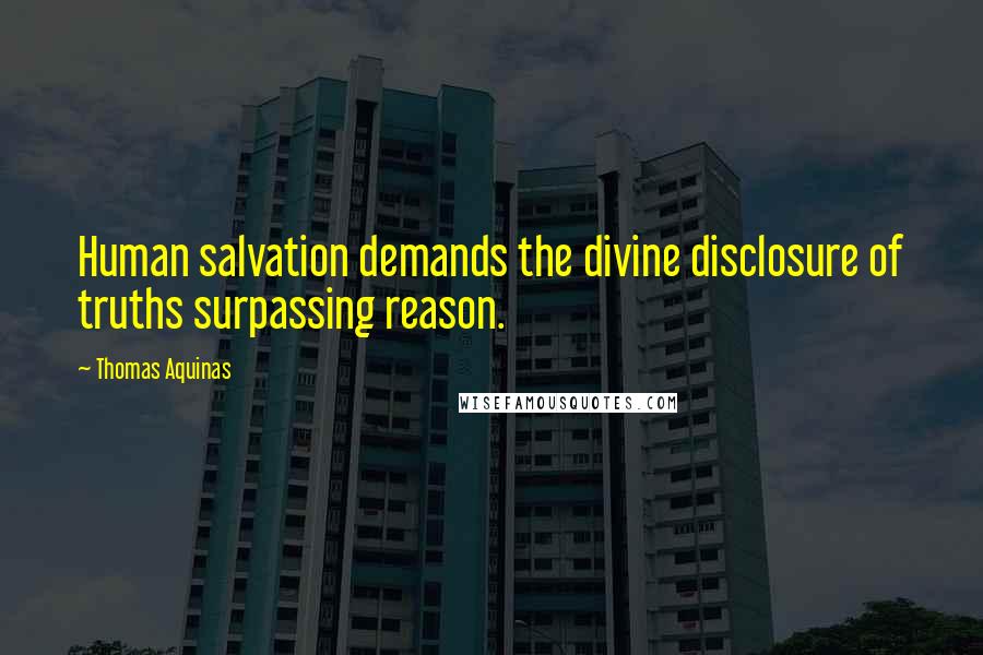 Thomas Aquinas quotes: Human salvation demands the divine disclosure of truths surpassing reason.