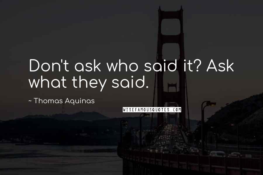 Thomas Aquinas quotes: Don't ask who said it? Ask what they said.