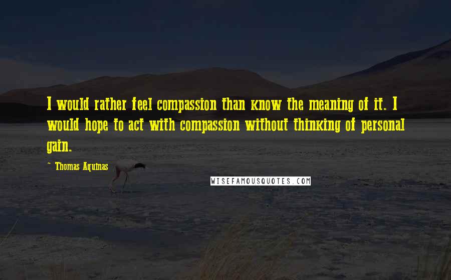 Thomas Aquinas quotes: I would rather feel compassion than know the meaning of it. I would hope to act with compassion without thinking of personal gain.