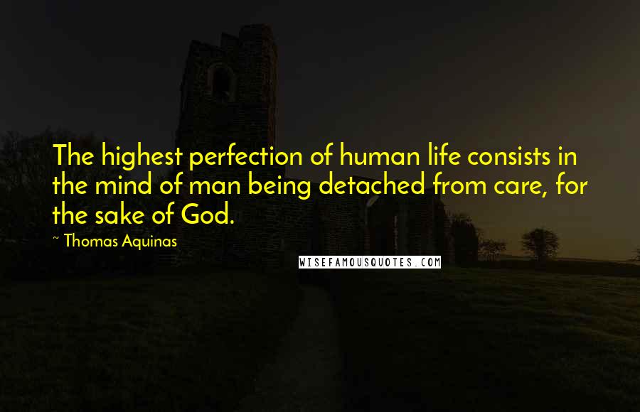 Thomas Aquinas quotes: The highest perfection of human life consists in the mind of man being detached from care, for the sake of God.