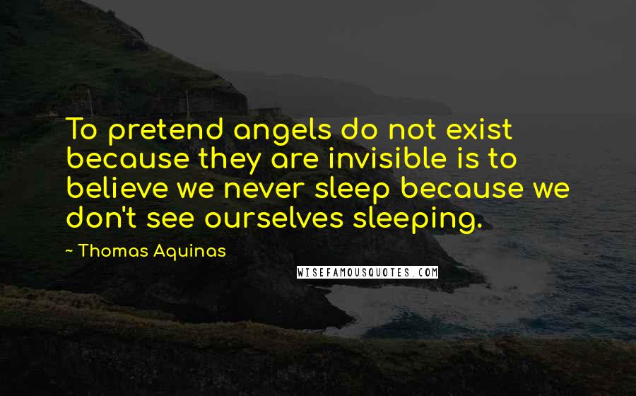 Thomas Aquinas quotes: To pretend angels do not exist because they are invisible is to believe we never sleep because we don't see ourselves sleeping.