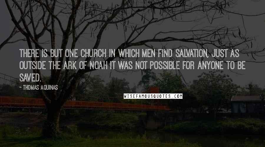 Thomas Aquinas quotes: There is but one Church in which men find salvation, just as outside the ark of Noah it was not possible for anyone to be saved.