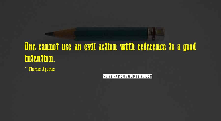 Thomas Aquinas quotes: One cannot use an evil action with reference to a good intention.